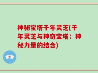 神秘宝塔千年灵芝(千年灵芝与神奇宝塔：神秘力量的结合)