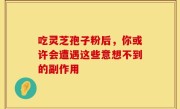 吃灵芝孢子粉后，你或许会遭遇这些意想不到的副作用