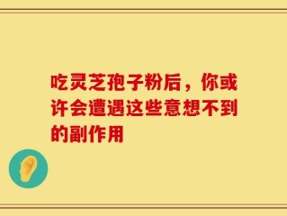 吃灵芝孢子粉后，你或许会遭遇这些意想不到的副作用