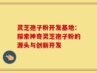 灵芝孢子粉开发基地：探索神奇灵芝孢子粉的源头与创新开发