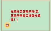 光敏吃灵芝孢子粉(灵芝孢子粉能否增强光敏性？)