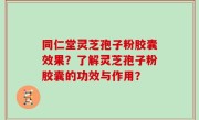 同仁堂灵芝孢子粉胶囊效果？了解灵芝孢子粉胶囊的功效与作用？