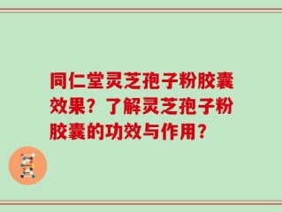 同仁堂灵芝孢子粉胶囊效果？了解灵芝孢子粉胶囊的功效与作用？