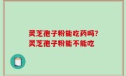 灵芝孢子粉能吃药吗？灵芝孢子粉能不能吃