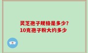 灵芝孢子规格是多少？10克孢子粉大约多少