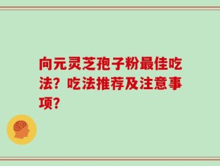 向元灵芝孢子粉最佳吃法？吃法推荐及注意事项？
