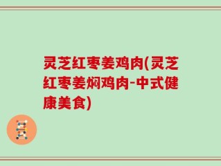 灵芝红枣姜鸡肉(灵芝红枣姜焖鸡肉-中式健康美食)