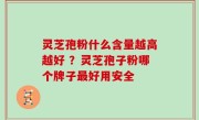 灵芝孢粉什么含量越高越好 ？灵芝孢子粉哪个牌子最好用安全