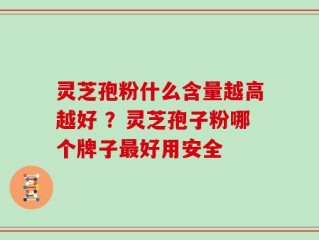 灵芝孢粉什么含量越高越好 ？灵芝孢子粉哪个牌子最好用安全