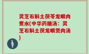 灵芝石斛土茯苓龙眼肉煮水(中华药膳汤：灵芝石斛土茯龙眼煲肉汤)