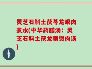 灵芝石斛土茯苓龙眼肉煮水(中华药膳汤：灵芝石斛土茯龙眼煲肉汤)