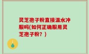 灵芝孢子粉直接温水冲服吗(如何正确服用灵芝孢子粉？)