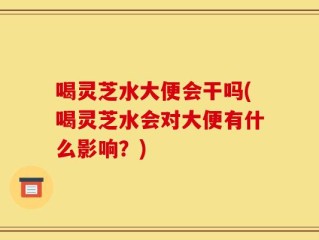 喝灵芝水大便会干吗(喝灵芝水会对大便有什么影响？)