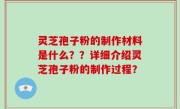 灵芝孢子粉的制作材料是什么？？详细介绍灵芝孢子粉的制作过程？