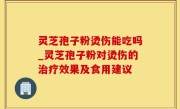 灵芝孢子粉烫伤能吃吗_灵芝孢子粉对烫伤的治疗效果及食用建议
