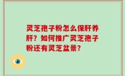 灵芝孢子粉怎么保肝养肝？如何推广灵芝孢子粉还有灵芝盆景？