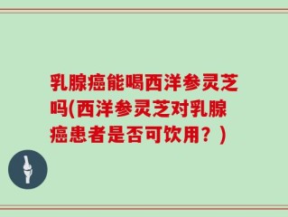 乳腺癌能喝西洋参灵芝吗(西洋参灵芝对乳腺癌患者是否可饮用？)