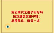 冠正康灵芝孢子粉好吗_冠正康灵芝孢子粉：品质优良，值得一试