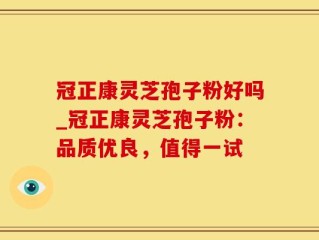 冠正康灵芝孢子粉好吗_冠正康灵芝孢子粉：品质优良，值得一试