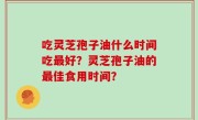 吃灵芝孢子油什么时间吃最好？灵芝孢子油的最佳食用时间？