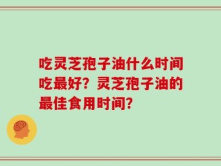 吃灵芝孢子油什么时间吃最好？灵芝孢子油的最佳食用时间？