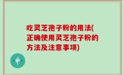 吃灵芝孢子粉的用法(正确使用灵芝孢子粉的方法及注意事项)