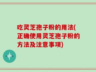 吃灵芝孢子粉的用法(正确使用灵芝孢子粉的方法及注意事项)