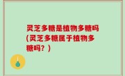 灵芝多糖是植物多糖吗(灵芝多糖属于植物多糖吗？)