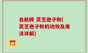 自航牌 灵芝孢子粉(灵芝孢子粉的功效及用法详解)