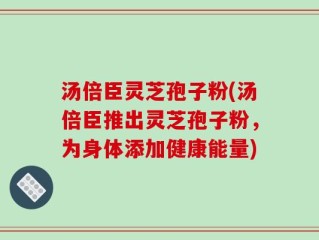汤倍臣灵芝孢子粉(汤倍臣推出灵芝孢子粉，为身体添加健康能量)