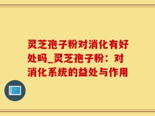 灵芝孢子粉对消化有好处吗_灵芝孢子粉：对消化系统的益处与作用