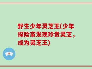 野生少年灵芝王(少年探险家发现珍贵灵芝，成为灵芝王)
