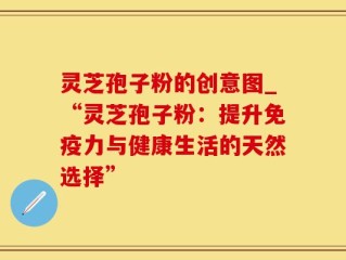 灵芝孢子粉的创意图_“灵芝孢子粉：提升免疫力与健康生活的天然选择”