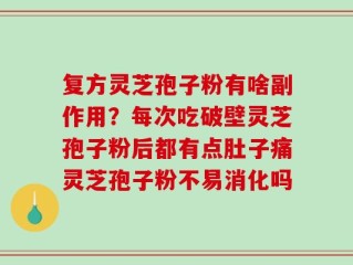 复方灵芝孢子粉有啥副作用？每次吃破壁灵芝孢子粉后都有点肚子痛灵芝孢子粉不易消化吗