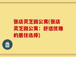 张店灵芝园公寓(张店灵芝园公寓：舒适优雅的居住选择)