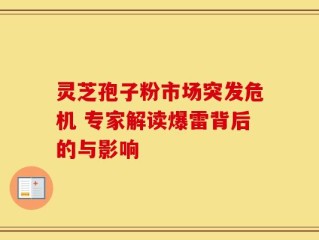 灵芝孢子粉市场突发危机 专家解读爆雷背后的与影响