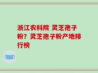 浙江农科院 灵芝孢子粉？灵芝孢子粉产地排行榜