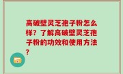 高破壁灵芝孢子粉怎么样？了解高破壁灵芝孢子粉的功效和使用方法？
