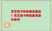 灵芝孢子粉胶囊装量低？灵芝孢子粉胶囊有副作用吗