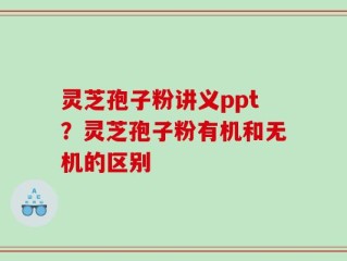 灵芝孢子粉讲义ppt？灵芝孢子粉有机和无机的区别