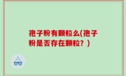 孢子粉有颗粒么(孢子粉是否存在颗粒？)