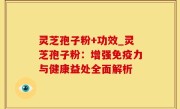 灵芝孢子粉+功效_灵芝孢子粉：增强免疫力与健康益处全面解析