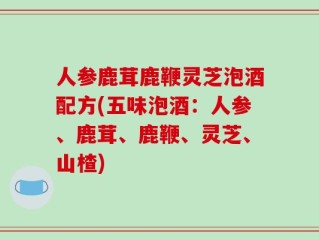 人参鹿茸鹿鞭灵芝泡酒配方(五味泡酒：人参、鹿茸、鹿鞭、灵芝、山楂)