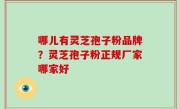 哪儿有灵芝孢子粉品牌？灵芝孢子粉正规厂家哪家好