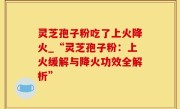灵芝孢子粉吃了上火降火_“灵芝孢子粉：上火缓解与降火功效全解析”