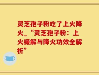 灵芝孢子粉吃了上火降火_“灵芝孢子粉：上火缓解与降火功效全解析”