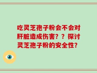 吃灵芝孢子粉会不会对肝脏造成伤害？？探讨灵芝孢子粉的安全性？