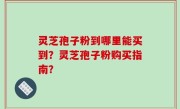 灵芝孢子粉到哪里能买到？灵芝孢子粉购买指南？