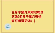 坐月子第几天可以喝灵芝汤(坐月子第几天恰好可喝灵芝汤？)