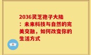 2036灵芝孢子大陆:未来科技与自然的完美交融,如何改变你的生活方式